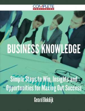 Business Knowledge - Simple Steps to Win, Insights and Opportunities for Maxing Out Success de Gerard Blokdijk