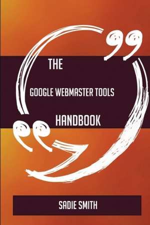 The Google Webmaster Tools Handbook - Everything You Need To Know About Google Webmaster Tools de Sadie Smith