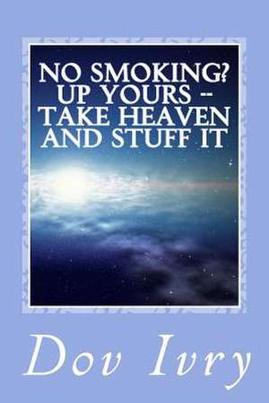 No Smoking? Up Yours -- Take Heaven and Stuff It de Dov Ivry