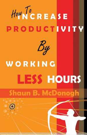 How to Increase Productivity by Working Less Hours de Shaun B. McDonogh