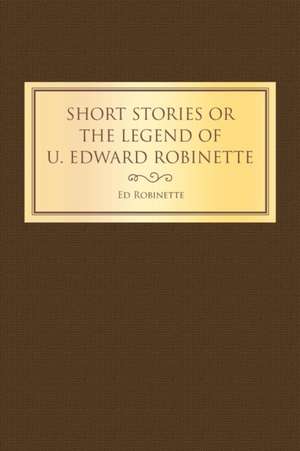 Short Stories or the Legend of U. Edward Robinette de Ed Robinette