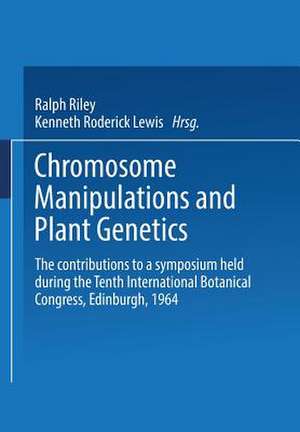 Chromosome Manipulations and Plant Genetics: The contributions to a symposium held during the Tenth International Botanical Congress Edinburgh 1964 de Ralph Riley