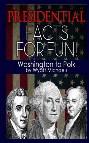 Presidential Facts for Fun! Washington to Polk: Nurturing the Creative Seed Within de Wyatt Michaels