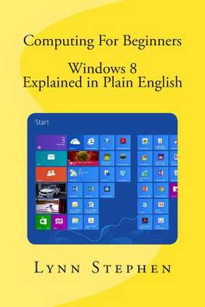 Computing for Beginners - Windows 8 Explained in Plain English de Lynn Stephen