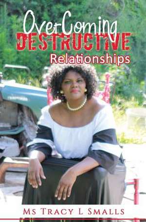 Overcoming Destructive Relationships de MS Tracy L. Smalls