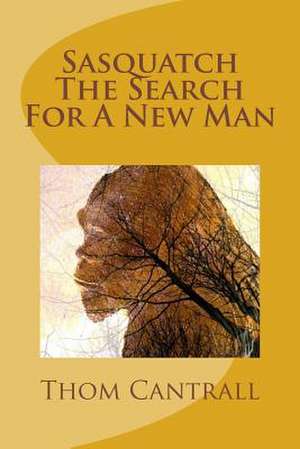 Sasquatch - The Search for a New Man de Thom Cantrall