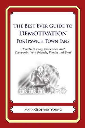 The Best Ever Guide to Demotivation for Ipswich Town Fans de Mark Geoffrey Young