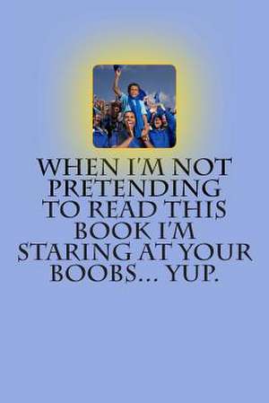 When I'm Not Pretending to Read This Book I'm Staring at Your Boobs... Yup. de T. M. Caufield