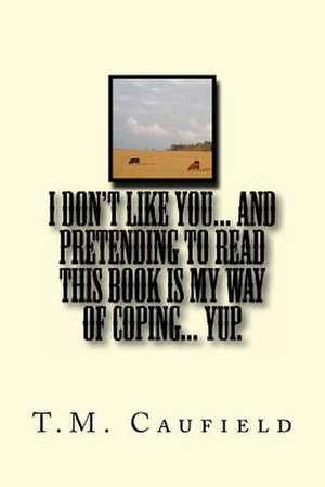 I Don't Like You... and Pretending to Read This Book Is My Way of Coping... Yup. de T. M. Caufield