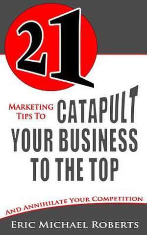 21 Marketing Tips to Catapult Your Business to the Top de Eric Michael Roberts