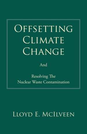 Offsetting Climate Change: And Resolving the Nuclear Waste Contamination de Lloyd E. McIlveen