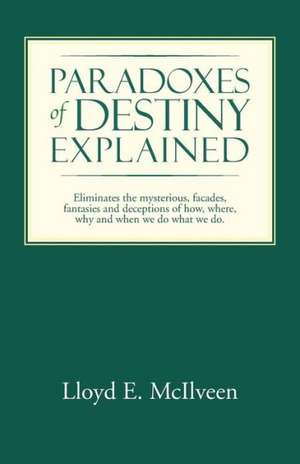 Paradoxes of Destiny Explained: Eliminates the Mysterious, Facades, Fantasies and Deceptions of How, Where, Why and When We Do What We Do. de Lloyd E. McIlveen