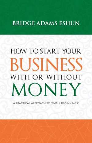 How to Start Your Business with or Without Money de Bridge Adams Eshun