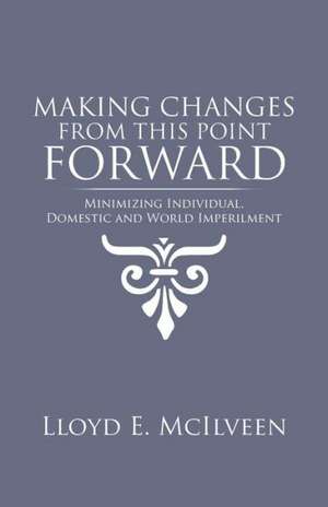 Making Changes from This Point Forward: Minimizing Individual, Domestic and World Imperilment de Lloyd E. McIlveen