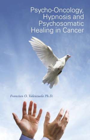 Psycho-Oncology, Hypnosis and Psychosomatic Healing in Cancer de Francisco O. Valenzuela Ph. D.