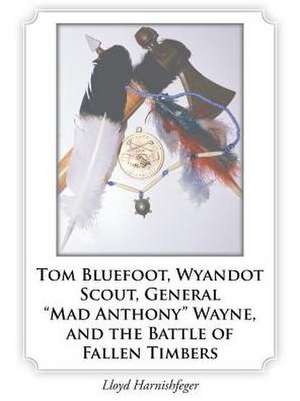 Tom Bluefoot, Wyandot Scout, General Mad Anthony Wayne, and the Battle of Fallen Timbers de Lloyd Harnishfeger