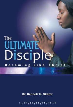 The Ultimate Disciple de Dr Bennett U. Okafor