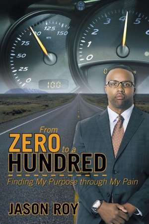 From Zero to a Hundred: Finding My Purpose Through My Pain de Jason Roy