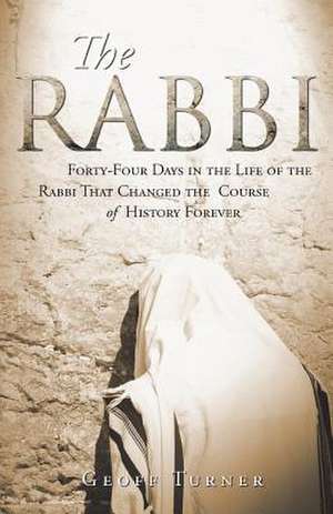 The Rabbi: Forty-Four Days in the Life of the Rabbi That Changed the Course of History Forever de Geoff Turner