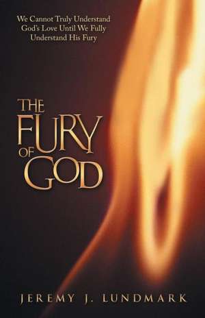 The Fury of God: We Cannot Truly Understand God's Love Until We Fully Understand His Fury de Jeremy J. Lundmark