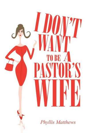 I Don't Want to Be a Pastor's Wife de Phyllis Matthews