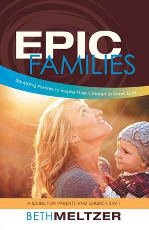 Epic Families, Equipping Parents to Inspire Their Children to Know God de Beth Meltzer