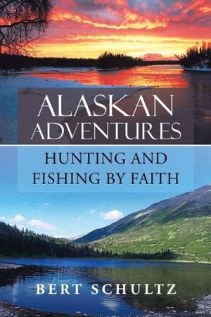 Alaskan Adventures-Hunting and Fishing by Faith de Bert Schultz