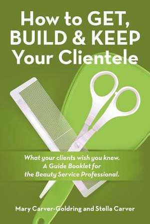 How to Get, Build & Keep Your Clientele: What Your Clients Wish You Knew. a Guide Booklet for the Beauty Service Professional de Stella Carver