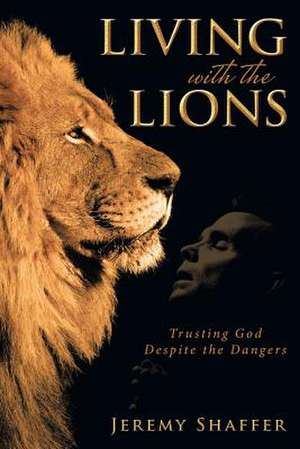 Living with the Lions: Trusting God Despite the Dangers de Jeremy Shaffer