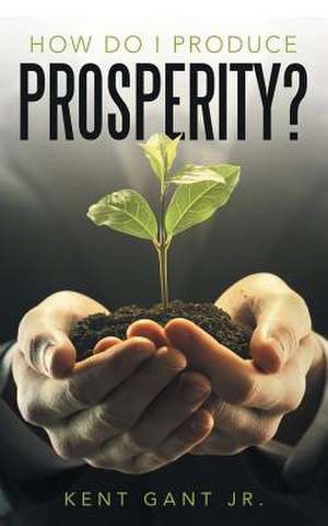 How Do I Produce Prosperity? de Kent Gant Jr