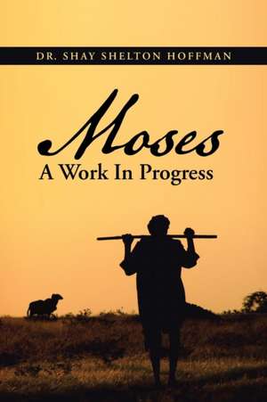 Moses a Work in Progress de Dr Shay Shelton Hoffman