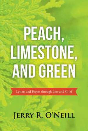 Peach, Limestone, and Green: Letters and Poems Through Loss and Grief de Jerry R. O'Neill