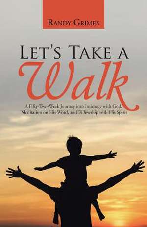 Let's Take a Walk: A Fifty-Two-Week Journey Into Intimacy with God, Meditation on His Word, and Fellowship with His Spirit de Randy Grimes