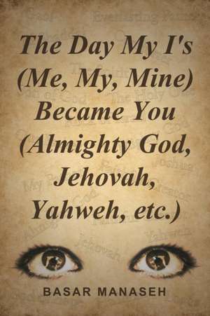 The Day My I's (Me, My, Mine) Became You (Almighty God, Jehovah, Yahweh, Etc.) de Basar Manaseh