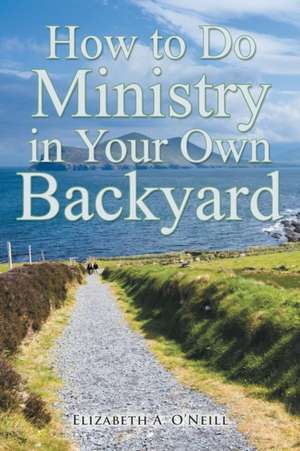 How to Do Ministry in Your Own Backyard de Elizabeth A. O'Neill