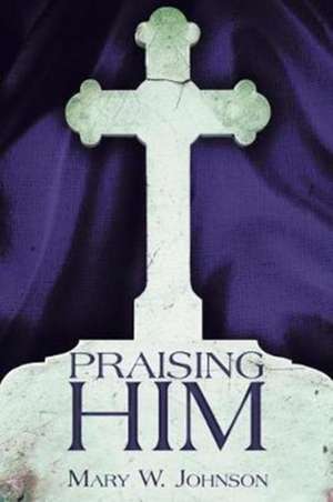 Praising Him de Mary W. Johnson