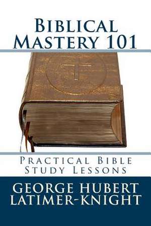 Biblical Mastery 101 de George Hubert Latimer-Knight