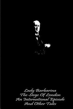 Lady Barbarina the Siege of London an International Episode and Other Tales de Henry James