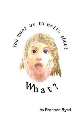 You Want Us to Write about What? de Frances Byrd