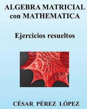 Algebra Matricial Con Mathematica. Ejercicios Resueltos de Cesar Perez Lopez