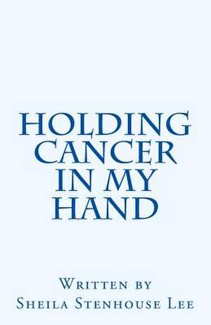 Holding Cancer in My Hand de Sheila Stenhouse Lee