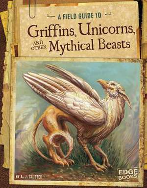 A Field Guide to Griffins, Unicorns, and Other Mythical Beasts de A J Sautter