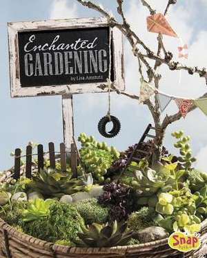 Enchanted Gardening: Growing Miniature Gardens, Fairy Gardens, and More de Lisa J. Amstutz