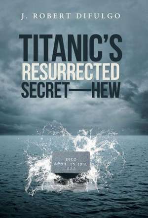 Titanic's Resurrected Secret-H.E.W. de J. Robert Difulgo