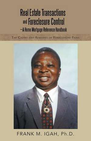 Real Estate Transactions and Foreclosure Control-A Home Mortgage Reference Handbook: The Causes and Remedies of Foreclosure Pains de Ph. D. Frank M. Igah