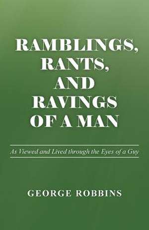 Ramblings, Rants, and Ravings of a Man: As Viewed and Lived Through the Eyes of a Guy de GEORGE ROBBINS