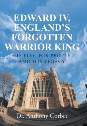 Edward IV, England's Forgotten Warrior King de Dr Anthony Corbet