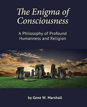 The Enigma of Consciousness: A Philosophy of Profound Humanness and Religion de Gene W. Marshall