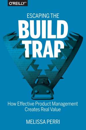 Escaping the Build Trap: How Effective Product Management Creates Real Value de Melissa Perri