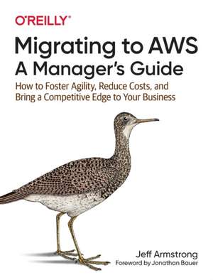 Migrating to AWS – A Manager′s Guide: How to Foster Agility, Reduce Costs, and Bring a Competitive Edge to Your Business de Jeff Armstrong